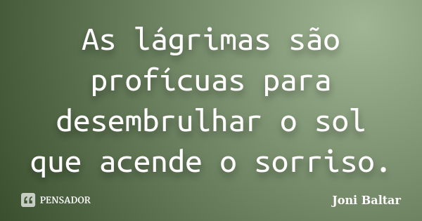 As lágrimas são profícuas para desembrulhar o sol que acende o sorriso.... Frase de Joni Baltar.