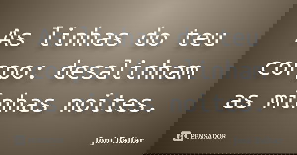 As linhas do teu corpo: desalinham as minhas noites.... Frase de Joni Baltar.