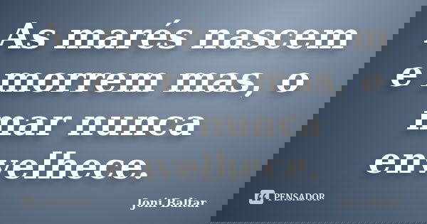 As marés nascem e morrem mas, o mar nunca envelhece.... Frase de Joni Baltar.