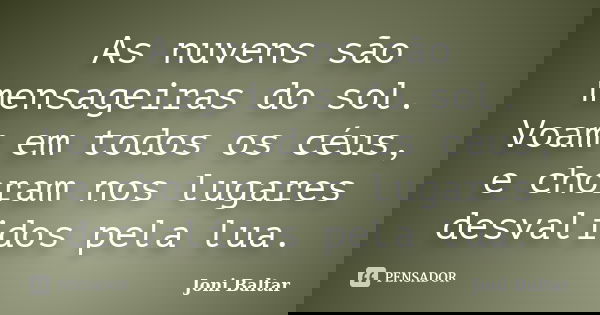 As nuvens são mensageiras do sol. Voam em todos os céus, e choram nos lugares desvalidos pela lua.... Frase de Joni Baltar.