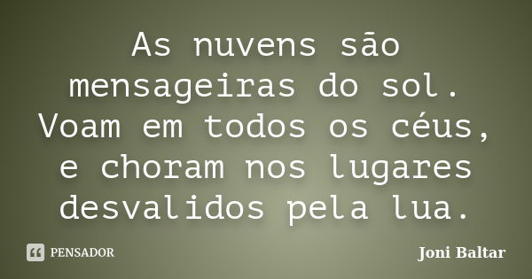 As nuvens são mensageiras do sol. Voam em todos os céus, e choram nos lugares desvalidos pela lua.... Frase de Joni Baltar.