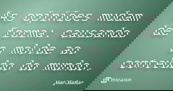 As opiniões mudam de forma: causando o molde ao conteúdo do mundo.... Frase de Joni Baltar.
