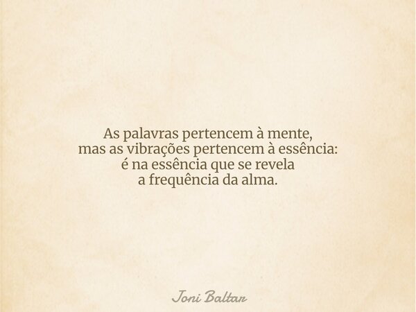 As palavras pertencem à mente, mas as vibrações pertencem à essência: é na essência que se revela a frequência da alma.... Frase de Joni Baltar.
