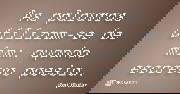 As palavras utilizam-se de mim: quando escrevo poesia.... Frase de Joni Baltar.