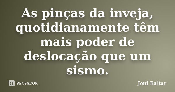 As pinças da inveja, quotidianamente têm mais poder de deslocação que um sismo.... Frase de Joni Baltar.