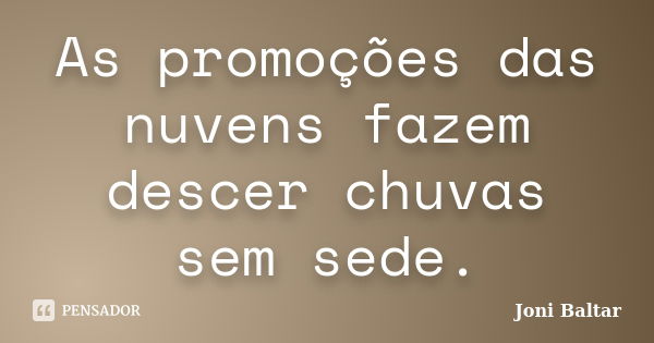 As promoções das nuvens fazem descer chuvas sem sede.... Frase de Joni Baltar.