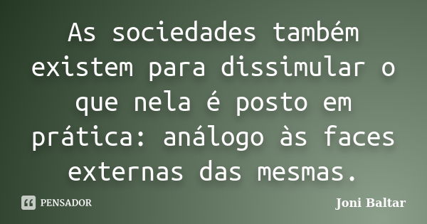 As sociedades também existem para dissimular o que nela é posto em prática: análogo às faces externas das mesmas.... Frase de Joni Baltar.