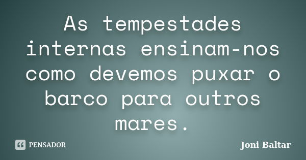 As tempestades internas ensinam-nos como devemos puxar o barco para outros mares.... Frase de Joni Baltar.