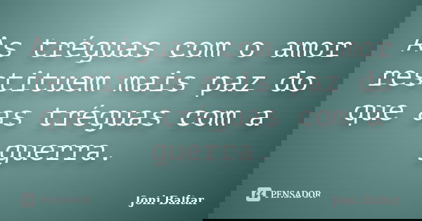 As tréguas com o amor restituem mais paz do que as tréguas com a guerra.... Frase de Joni Baltar.