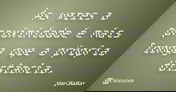 Às vezes a proximidade é mais longa que a própria distância.... Frase de Joni Baltar.