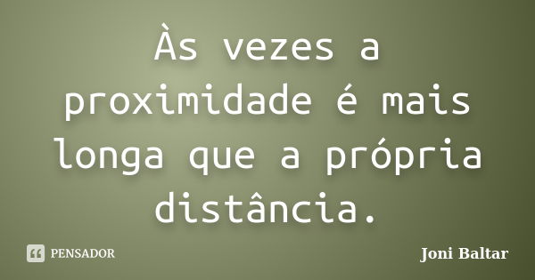 Às vezes a proximidade é mais longa que a própria distância.... Frase de Joni Baltar.