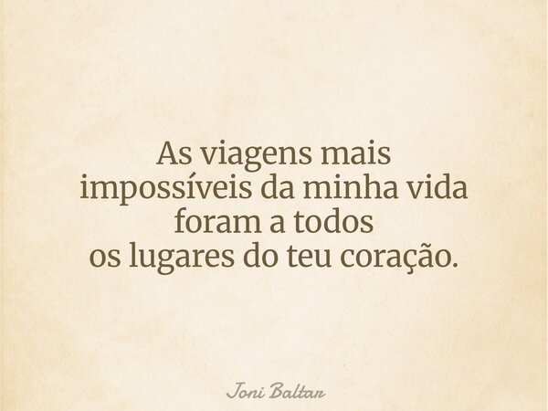 As viagens mais impossíveis da minha vida foram a todos os lugares do teu coração.... Frase de Joni Baltar.