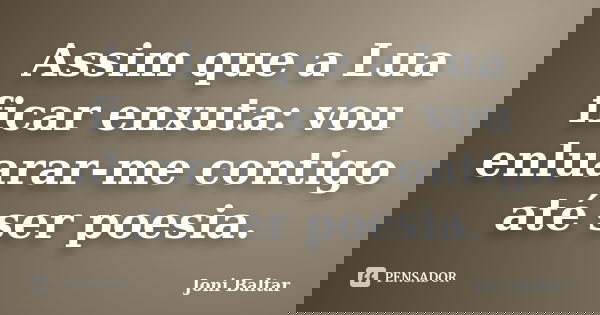 Assim que a Lua ficar enxuta: vou enluarar-me contigo até ser poesia.... Frase de Joni Baltar.