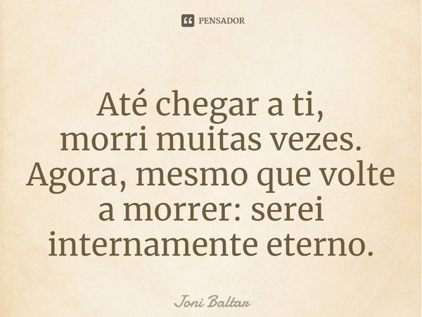 ⁠Até chegar a ti,
morri muitas vezes.
Agora, mesmo que volte
a morrer: serei
internamente eterno.... Frase de Joni Baltar.