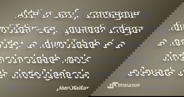 Até o sol, consegue humildar-se, quando chega a noite; a humildade é a inferioridade mais elevada da inteligência.... Frase de Joni Baltar.