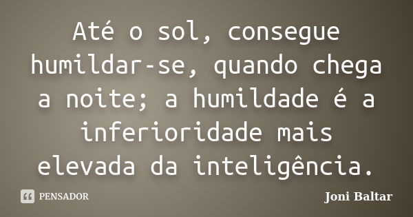 Até o sol, consegue humildar-se, quando chega a noite; a humildade é a inferioridade mais elevada da inteligência.... Frase de Joni Baltar.