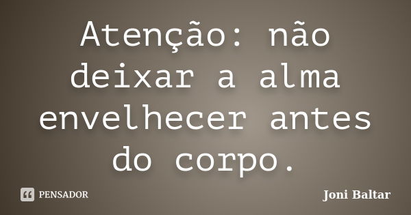 Atenção: não deixar a alma envelhecer antes do corpo.... Frase de Joni Baltar.