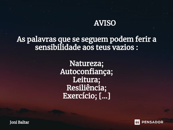 ⁠ AVISO As palavras que se seguem podem ferir a sensibilidade aos teus vazios : Natureza; Autoconfiança; Leitura; Resiliência; Exercício; Viajar; Conversar; Aut... Frase de Joni Baltar.