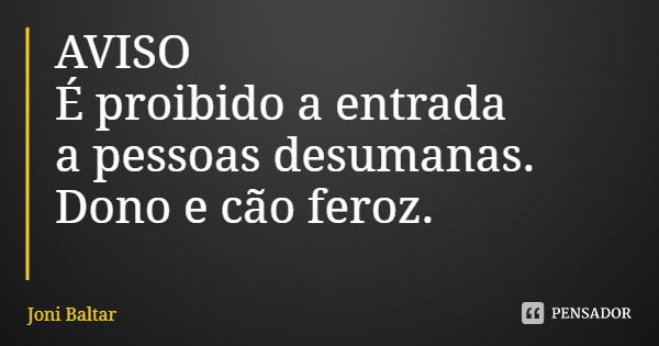 AVISO
É proibido a entrada
a pessoas desumanas.
Dono e cão feroz.... Frase de Joni Baltar.