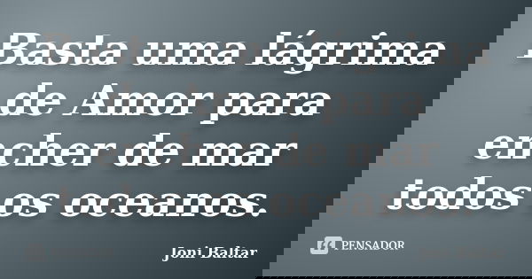 Basta uma lágrima de Amor para encher de mar todos os oceanos.... Frase de Joni Baltar.