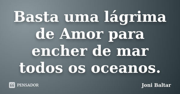 Basta uma lágrima de Amor para encher de mar todos os oceanos.... Frase de Joni Baltar.