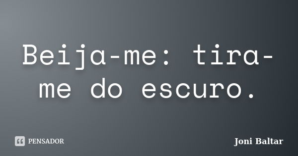 Beija-me: tira-me do escuro.... Frase de Joni Baltar.