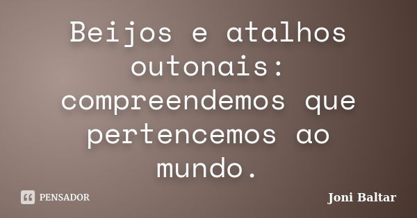 Beijos e atalhos outonais: compreendemos que pertencemos ao mundo.... Frase de Joni Baltar.