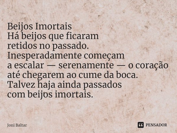 ⁠Beijos Imortais
Há beijos que ficaram
retidos no passado.
Inesperadamente começam
a escalar — serenamente — o coração
até chegarem ao cume da boca.
Talvez haja... Frase de Joni Baltar.