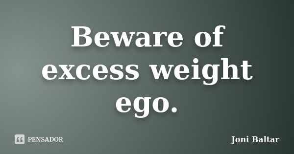 Beware of excess weight ego.... Frase de Joni Baltar.