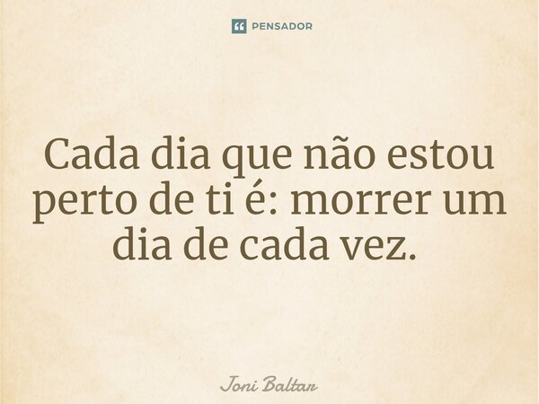 Cada dia que não estou perto de ti é: morrer um dia de cada vez. ⁠... Frase de Joni Baltar.