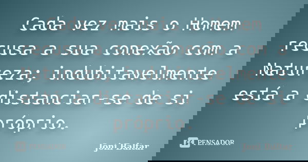 Cada vez mais o Homem recusa a sua conexão com a Natureza; indubitavelmente está a distanciar-se de si próprio.... Frase de Joni Baltar.