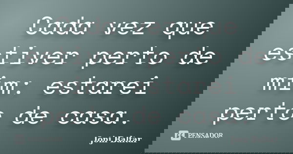 Cada vez que estiver perto de mim: estarei perto de casa.... Frase de Joni Baltar.