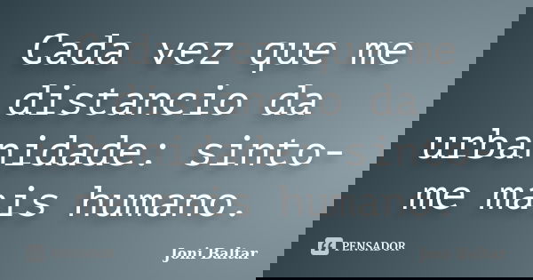 Cada vez que me distancio da urbanidade: sinto-me mais humano.... Frase de Joni Baltar.
