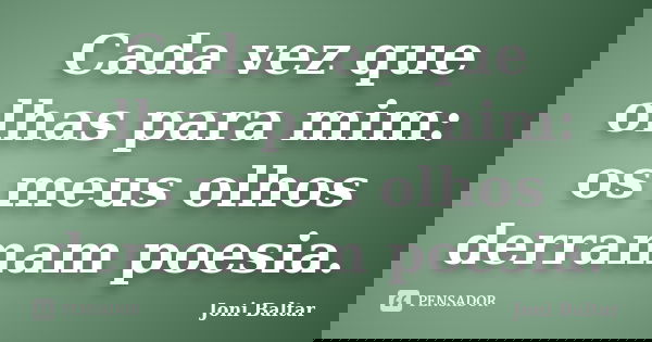 Cada vez que olhas para mim: os meus olhos derramam poesia.... Frase de Joni Baltar.
