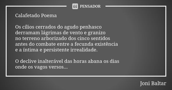 Calafetado Poema Os cílios cerrados do agudo penhasco derramam lágrimas de vento e granizo no terreno arborizado dos cinco sentidos antes do combate entre a fec... Frase de Joni Baltar.