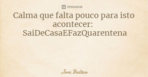 Calma que falta pouco para isto acontecer: SaiDeCasaEFazQuarentena... Frase de Joni Baltar.