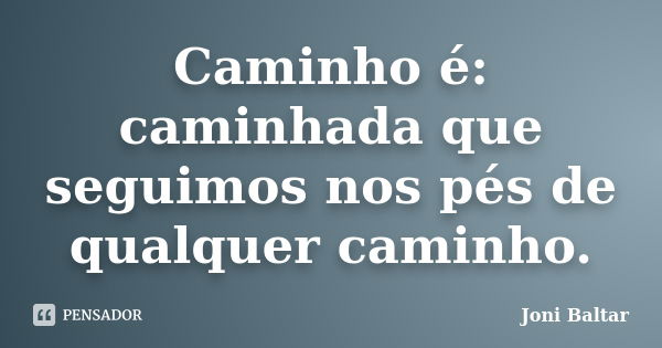 Caminho é: caminhada que seguimos nos pés de qualquer caminho.... Frase de Joni Baltar.