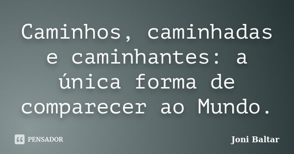 Caminhos, caminhadas e caminhantes: a única forma de comparecer ao Mundo.... Frase de Joni Baltar.