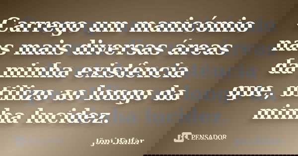 Carrego um manicómio nas mais diversas áreas da minha existência que, utilizo ao longo da minha lucidez.... Frase de Joni Baltar.
