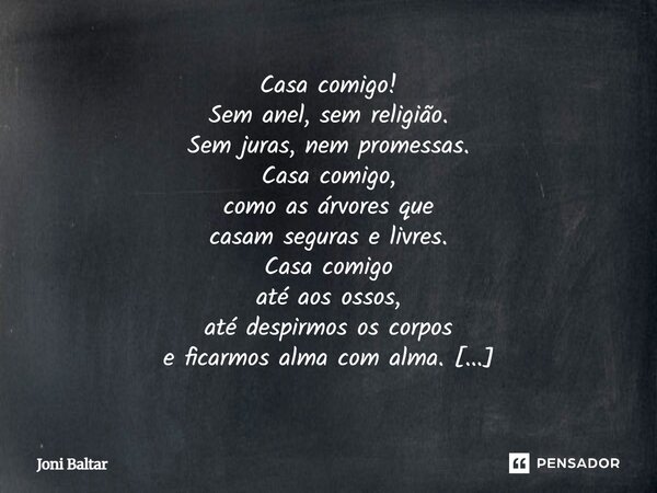 Casa comigo! Sem anel, sem religião. Sem juras, nem promessas. Casa comigo, como as árvores que casam seguras e livres. Casa comigo até aos ossos, até despirmos... Frase de Joni Baltar.