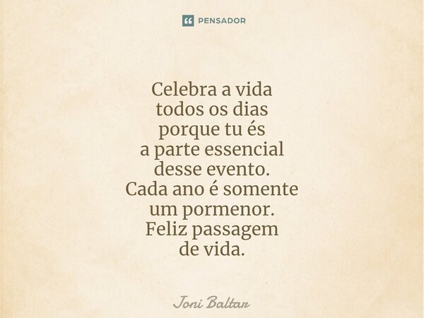 ⁠Celebra a vida todos os dias porque tu és a parte essencial desse evento. Cada ano é somente um pormenor.⁠ Feliz passagem de vida.... Frase de Joni Baltar.