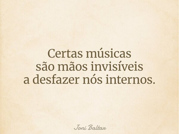 Certas músicas são mãos invisíveis a desfazer nós internos.... Frase de Joni Baltar.