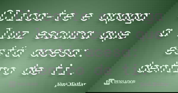 Clica-te e apaga a luz escura que está acesa: dentro de ti.... Frase de Joni Baltar.