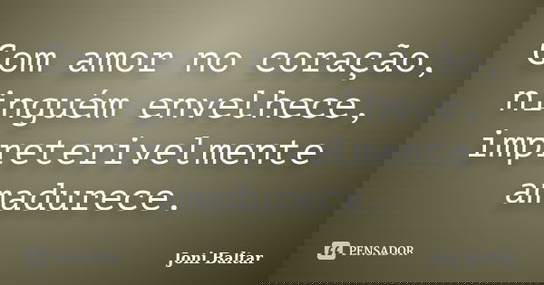Com amor no coração, ninguém envelhece, impreterivelmente amadurece.... Frase de Joni Baltar.