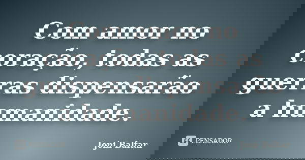 Com amor no coração, todas as guerras dispensarão a humanidade.... Frase de Joni Baltar.