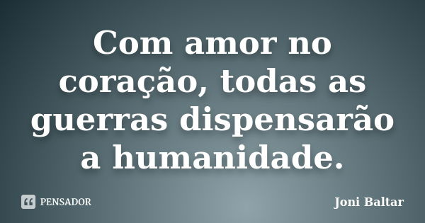 Com amor no coração, todas as guerras dispensarão a humanidade.... Frase de Joni Baltar.