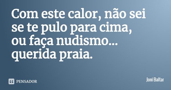 Com este calor, não sei se te pulo para cima,
ou faça nudismo... querida praia.... Frase de Joni Baltar.
