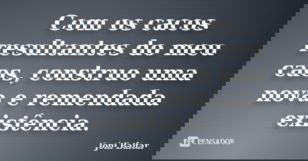 Com os cacos resultantes do meu caos, construo uma nova e remendada existência.... Frase de Joni Baltar.
