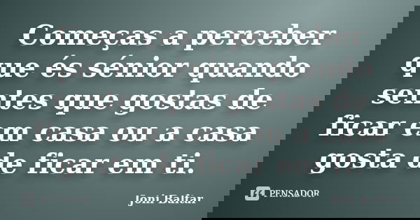 Começas a perceber que és sénior quando sentes que gostas de ficar em casa ou a casa gosta de ficar em ti.... Frase de Joni Baltar.