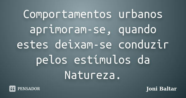 Comportamentos urbanos aprimoram-se, quando estes deixam-se conduzir pelos estímulos da Natureza.... Frase de Joni Baltar.